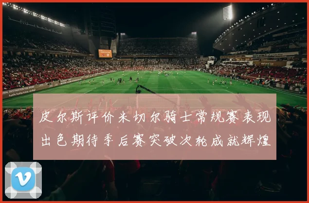 皮尔斯评价米切尔骑士常规赛表现出色期待季后赛突破次轮成就辉煌
