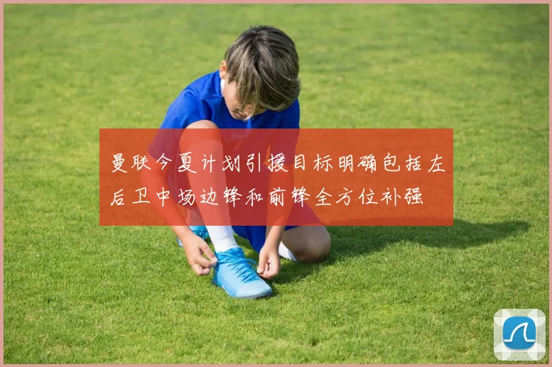 曼联今夏计划引援目标明确包括左后卫中场边锋和前锋全方位补强